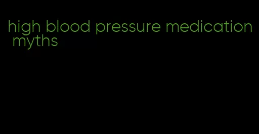 high blood pressure medication myths