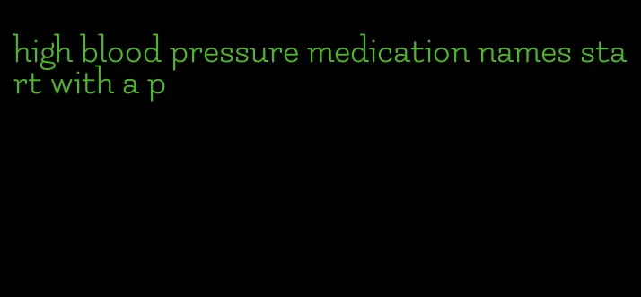 high blood pressure medication names start with a p