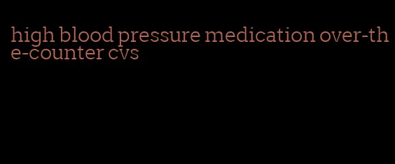 high blood pressure medication over-the-counter cvs