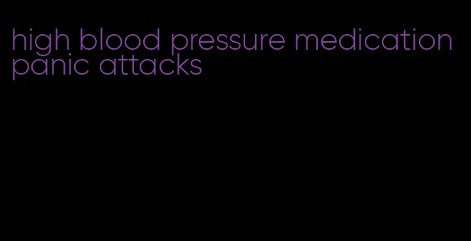 high blood pressure medication panic attacks
