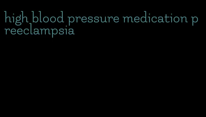 high blood pressure medication preeclampsia