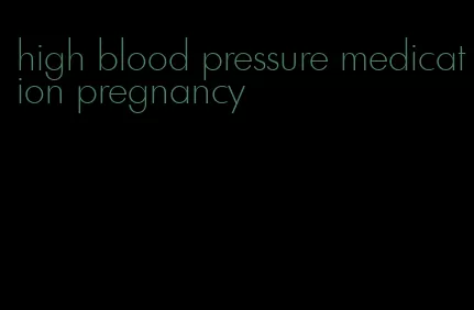 high blood pressure medication pregnancy