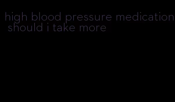 high blood pressure medication should i take more