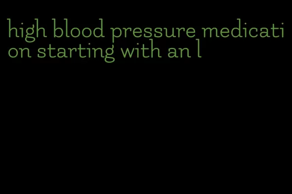 high blood pressure medication starting with an l