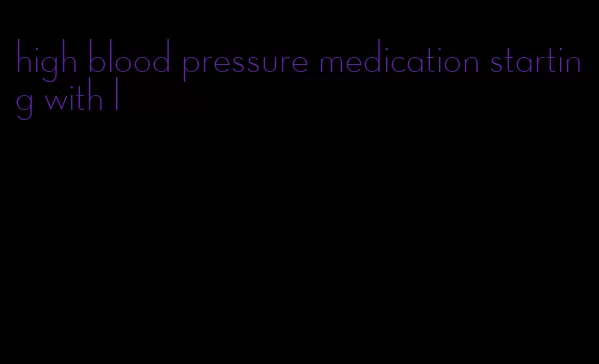high blood pressure medication starting with l