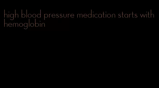 high blood pressure medication starts with hemoglobin