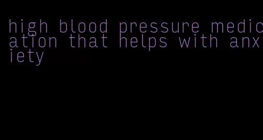 high blood pressure medication that helps with anxiety
