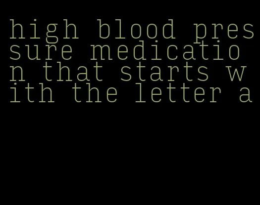 high blood pressure medication that starts with the letter a