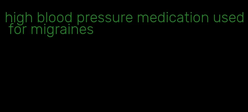 high blood pressure medication used for migraines