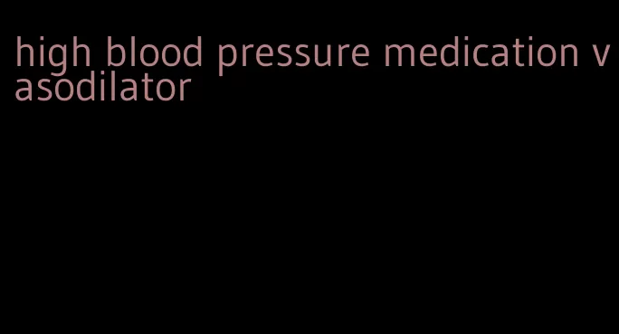 high blood pressure medication vasodilator