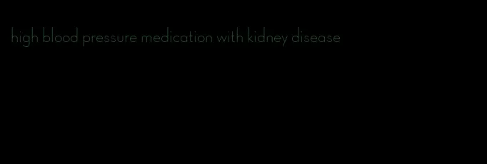 high blood pressure medication with kidney disease