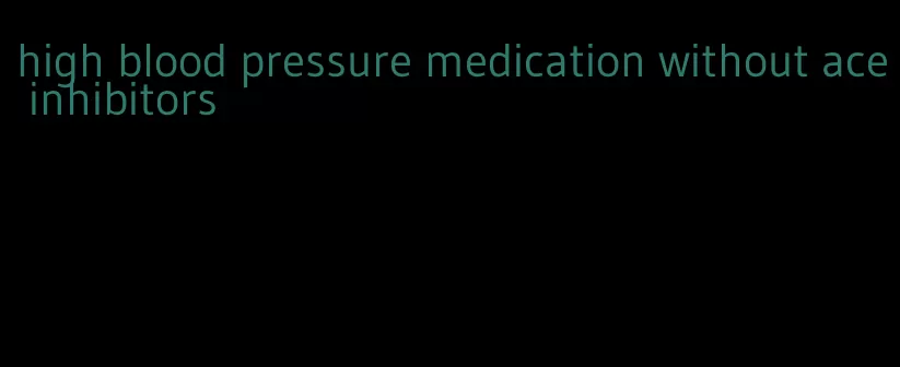 high blood pressure medication without ace inhibitors