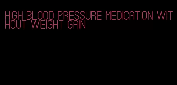 high blood pressure medication without weight gain
