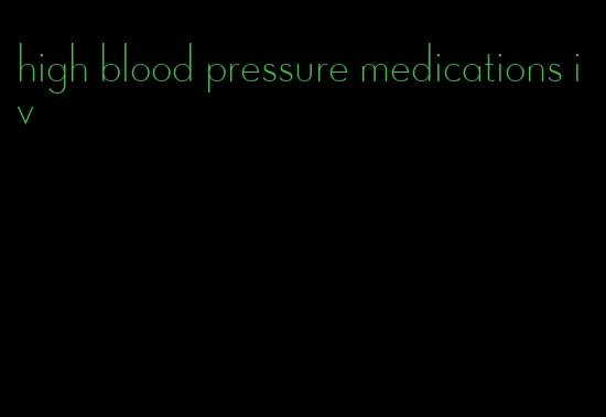 high blood pressure medications iv
