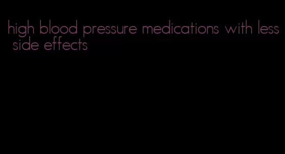 high blood pressure medications with less side effects