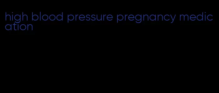 high blood pressure pregnancy medication