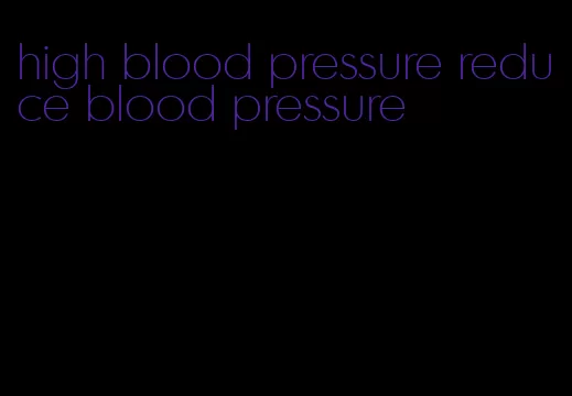 high blood pressure reduce blood pressure