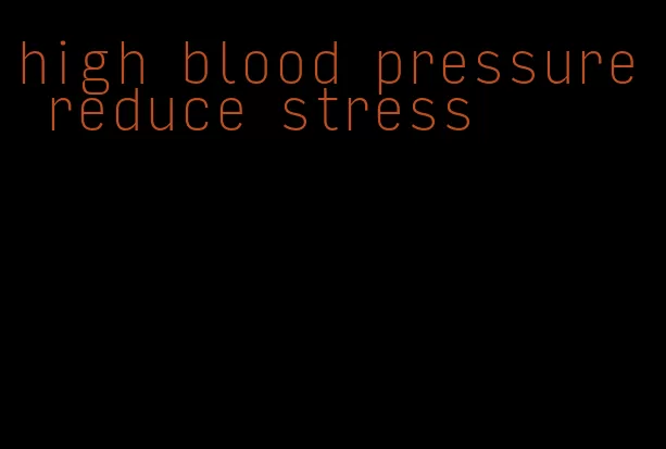 high blood pressure reduce stress