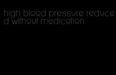 high blood pressure reduced without medication
