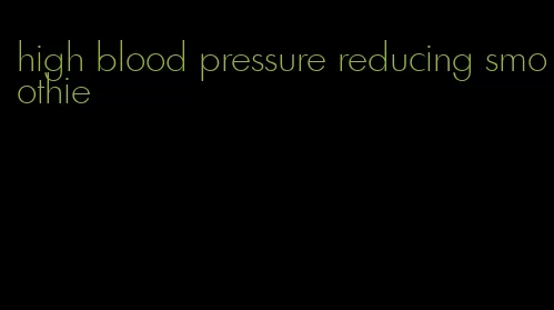 high blood pressure reducing smoothie