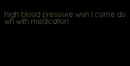 high blood pressure won t come down with medication