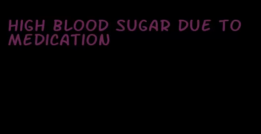 high blood sugar due to medication