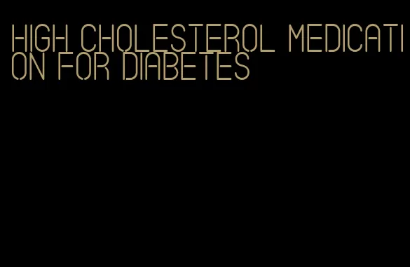 high cholesterol medication for diabetes