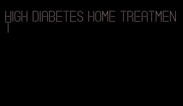 high diabetes home treatment