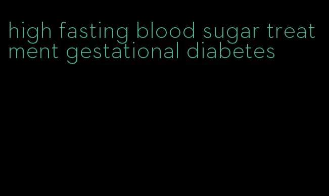 high fasting blood sugar treatment gestational diabetes