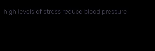 high levels of stress reduce blood pressure