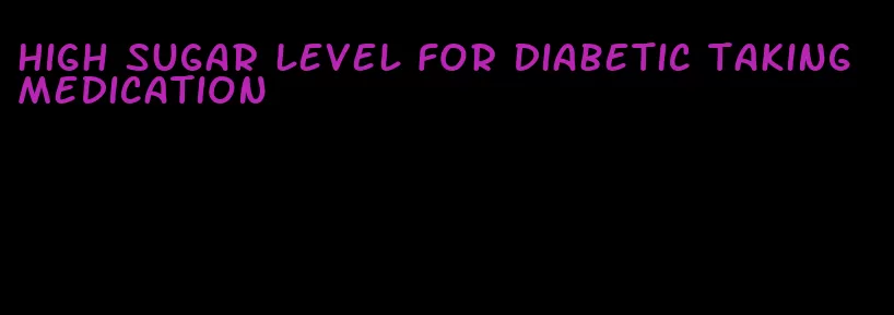 high sugar level for diabetic taking medication