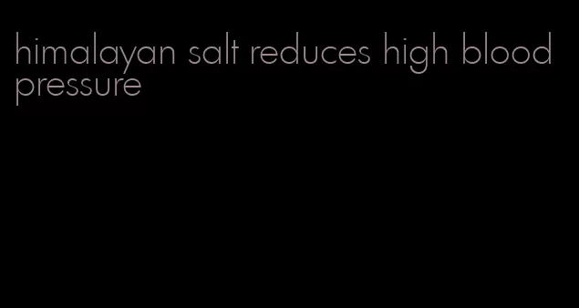 himalayan salt reduces high blood pressure