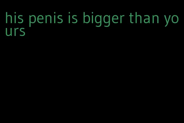 his penis is bigger than yours