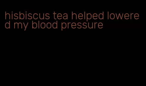 hisbiscus tea helped lowered my blood pressure