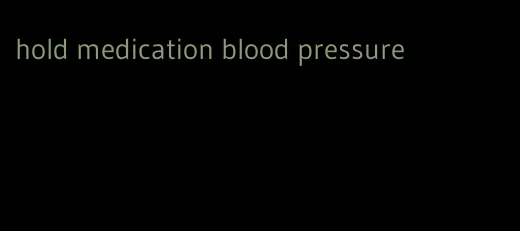 hold medication blood pressure
