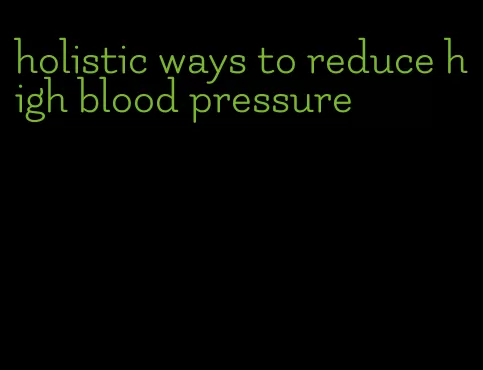 holistic ways to reduce high blood pressure