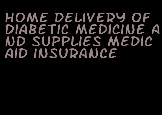 home delivery of diabetic medicine and supplies medicaid insurance