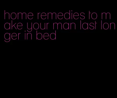 home remedies to make your man last longer in bed