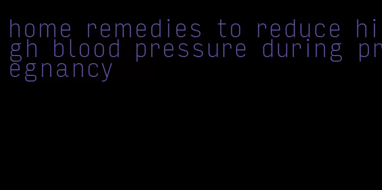 home remedies to reduce high blood pressure during pregnancy