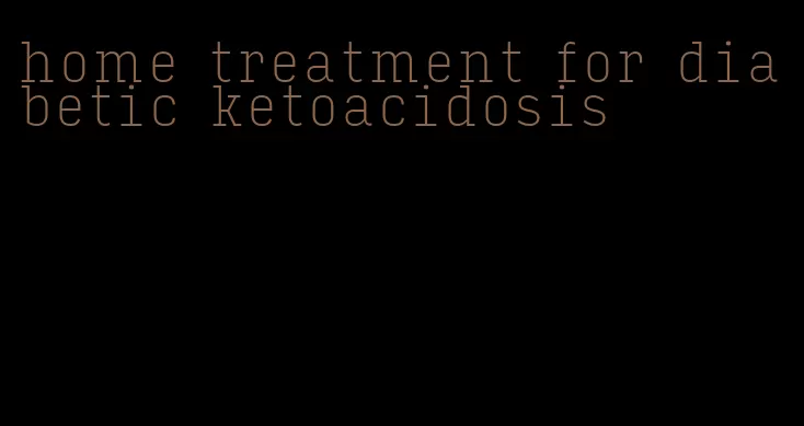home treatment for diabetic ketoacidosis