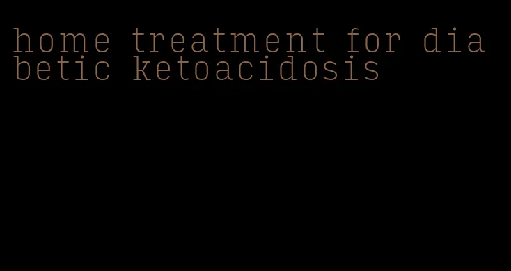 home treatment for diabetic ketoacidosis