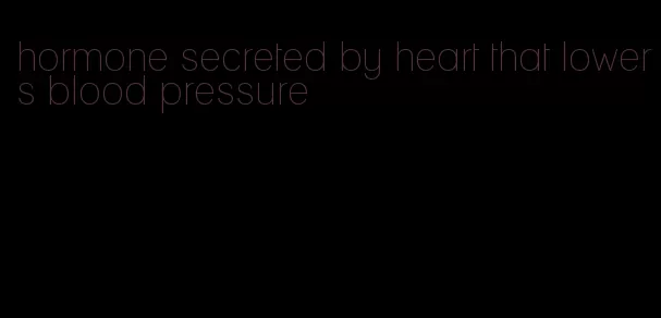 hormone secreted by heart that lowers blood pressure