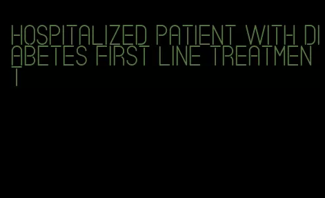 hospitalized patient with diabetes first line treatment