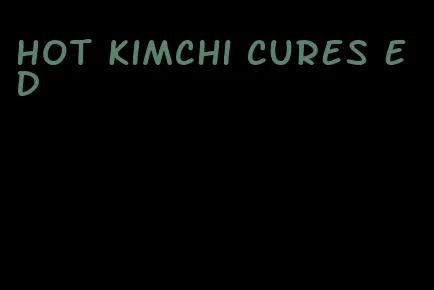 hot kimchi cures ed