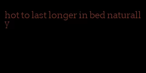 hot to last longer in bed naturally