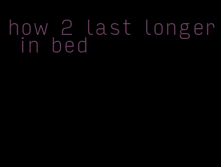 how 2 last longer in bed