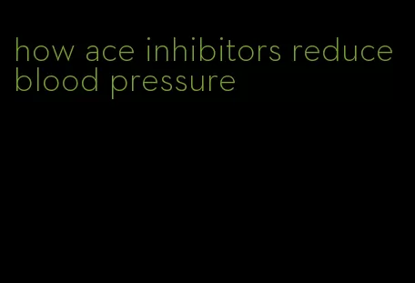 how ace inhibitors reduce blood pressure