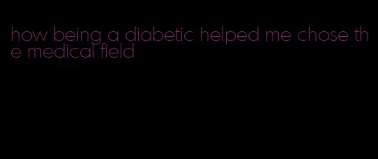 how being a diabetic helped me chose the medical field