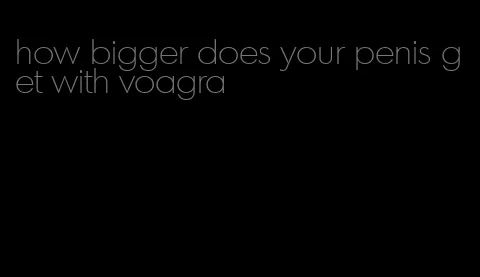 how bigger does your penis get with voagra