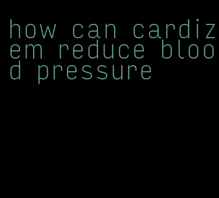 how can cardizem reduce blood pressure
